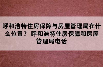 呼和浩特住房保障与房屋管理局在什么位置？ 呼和浩特住房保障和房屋管理局电话